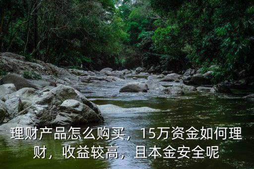 理財(cái)產(chǎn)品怎么購(gòu)買，15萬(wàn)資金如何理財(cái)，收益較高，且本金安全呢