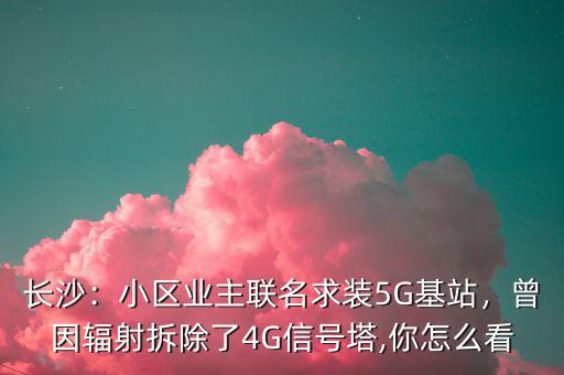長(zhǎng)沙：小區(qū)業(yè)主聯(lián)名求裝5G基站，曾因輻射拆除了4G信號(hào)塔,你怎么看