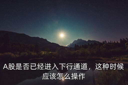 A股是否已經(jīng)進(jìn)入下行通道，這種時(shí)候應(yīng)該怎么操作