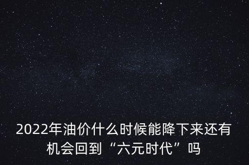 2022年油價(jià)什么時候能降下來還有機(jī)會回到“六元時代”嗎
