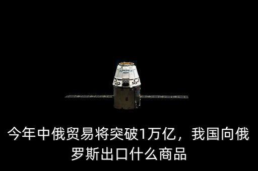 今年中俄貿(mào)易將突破1萬億，我國向俄羅斯出口什么商品