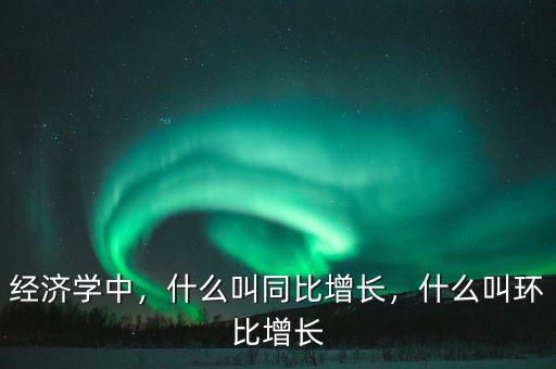 經(jīng)濟(jì)學(xué)中，什么叫同比增長(zhǎng)，什么叫環(huán)比增長(zhǎng)