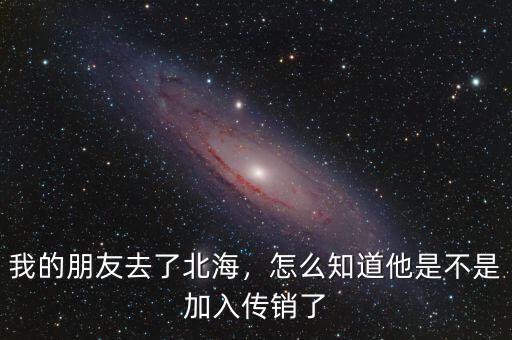 我的朋友去了北海，怎么知道他是不是加入傳銷(xiāo)了