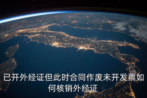 已開外經證但此時合同作廢未開發(fā)票如何核銷外經證