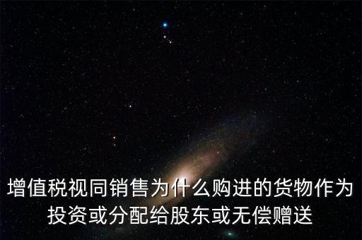 增值稅視同銷(xiāo)售為什么購(gòu)進(jìn)的貨物作為投資或分配給股東或無(wú)償贈(zèng)送