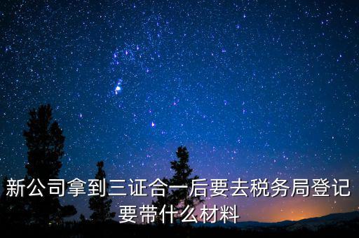 新公司拿到三證合一后要去稅務局登記要帶什么材料
