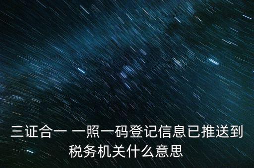 稅務(wù)局說的三什么信息，三證合一 一照一碼登記信息已推送到稅務(wù)機(jī)關(guān)什么意思