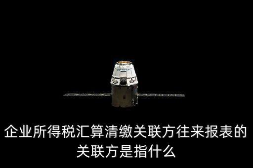 什么是關(guān)聯(lián)方往來，什么是企業(yè)年度關(guān)聯(lián)業(yè)務(wù)往來