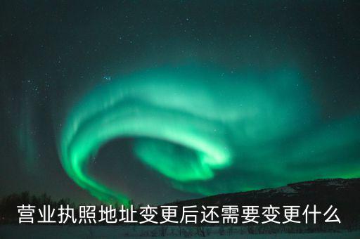 變更營業(yè)執(zhí)照需要地稅變更什么，營業(yè)執(zhí)照地址變更后還需要變更什么