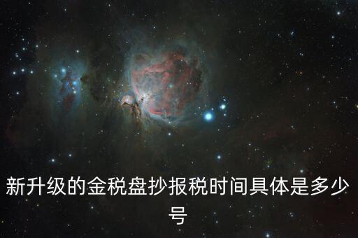 金稅盤什么時候報稅，新升級的金稅盤抄報稅時間具體是多少號