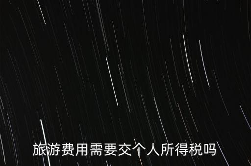 旅游交什么稅，旅游費用需要交個人所得稅嗎
