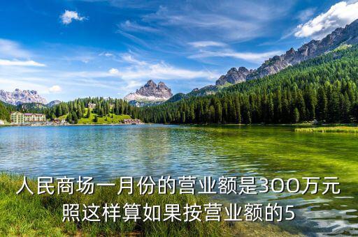 商場營業(yè)額抽成交什么稅，人民商場一月份的營業(yè)額是3OO萬元照這樣算如果按營業(yè)額的5