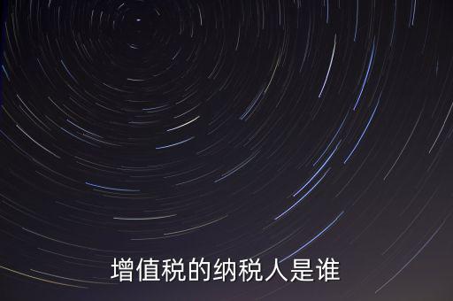 什么是增值稅納稅人，增值稅的納稅人是