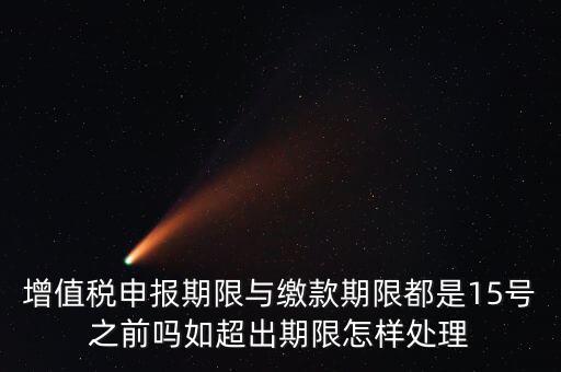 申報(bào)期限 繳款期限是什么，增值稅申報(bào)期限與繳款期限都是15號(hào)之前嗎如超出期限怎樣處理