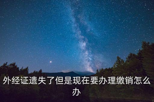 外經(jīng)證什么情況下繳銷，外經(jīng)證遺失了但是現(xiàn)在要辦理繳銷怎么辦