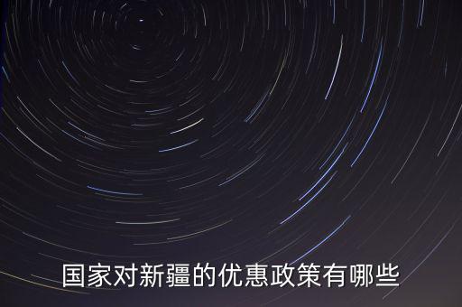 國稅對新疆地區(qū)有什么優(yōu)惠政策，國家對新疆的政策有哪些