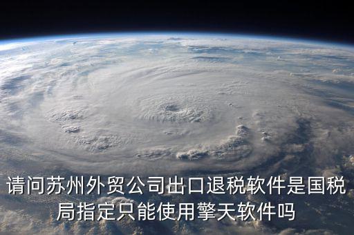 請(qǐng)問蘇州外貿(mào)公司出口退稅軟件是國(guó)稅局指定只能使用擎天軟件嗎