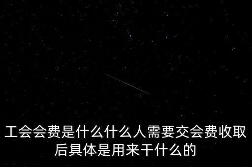 地稅工會(huì)經(jīng)費(fèi)是什么，工會(huì)會(huì)費(fèi)是什么什么人需要交會(huì)費(fèi)收取后具體是用來干什么的