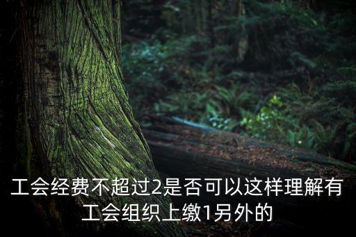 工會(huì)經(jīng)費(fèi)為什么收4，工會(huì)經(jīng)費(fèi)不超過(guò)2是否可以這樣理解有工會(huì)組織上繳1另外的