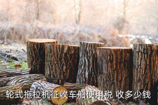 拖拉機(jī)征收什么稅，輪式拖拉機(jī)征收車(chē)船使用稅 收多少錢(qián)