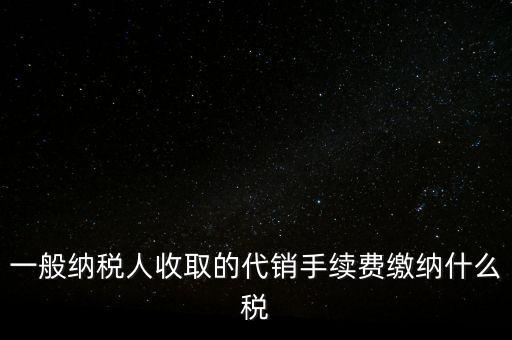 代銷手續(xù)費交什么稅，一般納稅人收取的代銷手續(xù)費繳納什么稅
