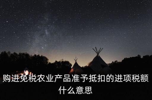 加計(jì)扣除農(nóng)產(chǎn)品進(jìn)項(xiàng)稅額是什么意思，購進(jìn)免稅農(nóng)業(yè)產(chǎn)品準(zhǔn)予抵扣的進(jìn)項(xiàng)稅額什么意思