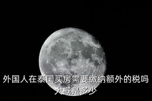 外國(guó)人在泰國(guó)買(mǎi)房需要繳納額外的稅嗎大概是多少