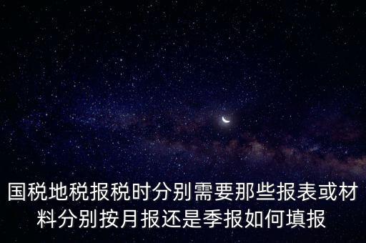 國家地稅要報(bào)什么，國稅地稅報(bào)稅時(shí)分別需要那些報(bào)表或材料分別按月報(bào)還是季報(bào)如何填報(bào)