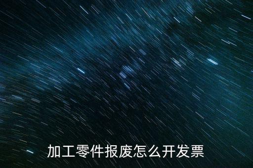 材料報(bào)廢 開什么發(fā)票，加工零件報(bào)廢怎么開發(fā)票