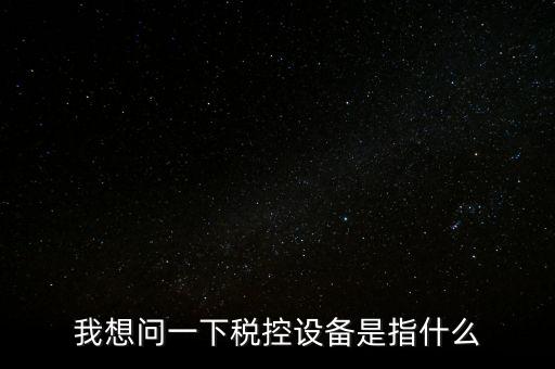 什么是稅控裝置，我想問(wèn)一下稅控設(shè)備是指什么