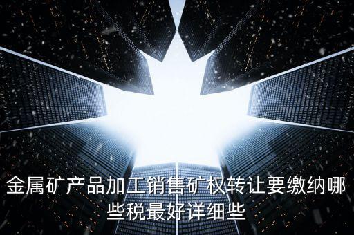 礦權(quán)轉(zhuǎn)讓繳什么稅，金屬礦產(chǎn)品加工銷售礦權(quán)轉(zhuǎn)讓要繳納哪些稅最好詳細(xì)些
