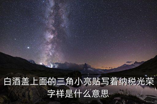 除了納稅光榮還有什么，白酒蓋上面的三角小亮貼寫(xiě)著納稅光榮字樣是什么意思