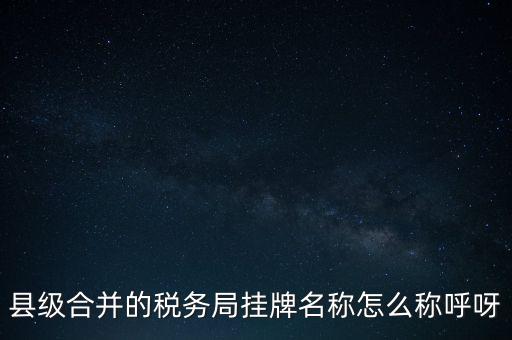 省上稅務(wù)局叫什么名字，縣級(jí)合并的稅務(wù)局掛牌名稱怎么稱呼呀