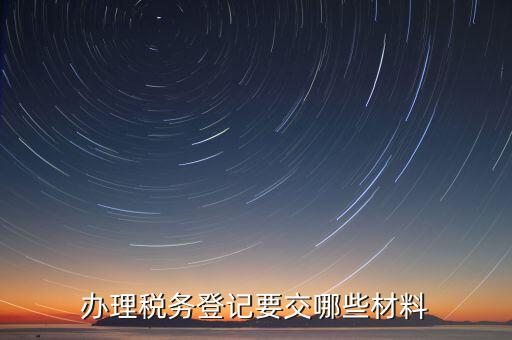 到稅務(wù)局登記要帶什么資料，辦理稅務(wù)登記要交哪些材料