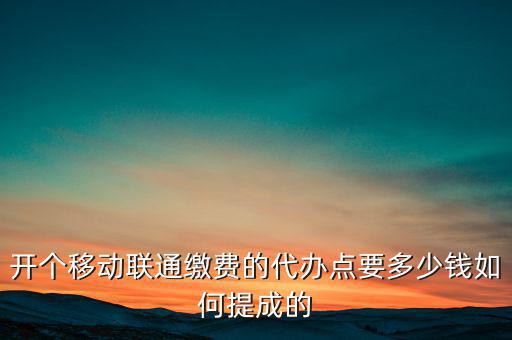 代理聯(lián)通營業(yè)廳交什么稅，開個(gè)移動(dòng)聯(lián)通繳費(fèi)的代辦點(diǎn)要多少錢如何提成的