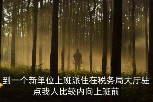 稅務(wù)局女性一般在什么部門，到一個新單位上班派住在稅務(wù)局大廳駐點(diǎn)我人比較內(nèi)向上班前
