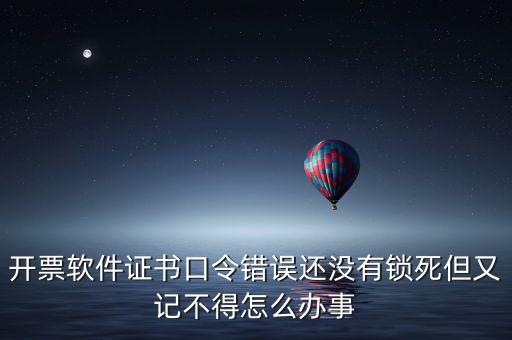 開(kāi)票軟件證書口令是什么，稅務(wù)發(fā)票開(kāi)票登入不知道證書口令怎么辦