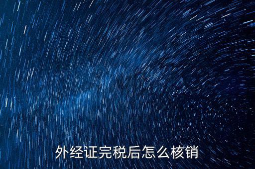 外出經(jīng)營完稅后帶什么去核銷，外經(jīng)證完稅后怎么核銷
