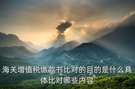 海關增值稅繳款書比對的目的是什么具體比對哪些內容