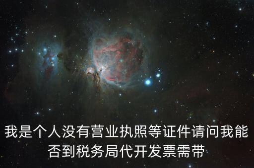我是個(gè)人沒有營業(yè)執(zhí)照等證件請(qǐng)問我能否到稅務(wù)局代開發(fā)票需帶