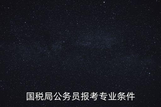 廣西國(guó)稅招考需要什么條件，我想報(bào)考廣西河池的國(guó)稅局