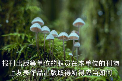 編纂應(yīng)上什么稅，報刊出版等單位的職員在本單位的刊物上發(fā)表作品出版取得所得應(yīng)當(dāng)如何