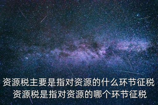 資源稅到底什么環(huán)節(jié)繳稅，資源稅的納稅環(huán)節(jié)是什么