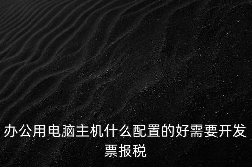 開票電腦有什么要求，辦公用電腦主機(jī)什么配置的好需要開發(fā)票報(bào)稅
