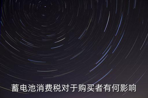 電池消費稅有什么好處，蓄電池消費稅對于購買者有何影響