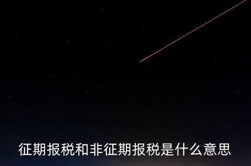 非征期抄報稅是什么意思，征期報稅和非征期報稅是什么意思