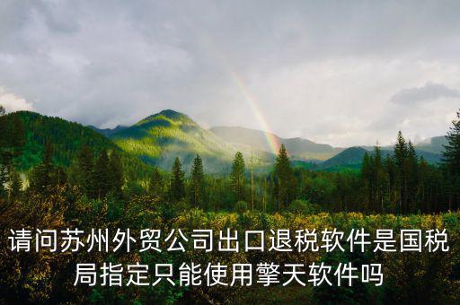 江蘇省出口退稅用什么軟件，請問蘇州外貿(mào)公司出口退稅軟件是國稅局指定只能使用擎天軟件嗎