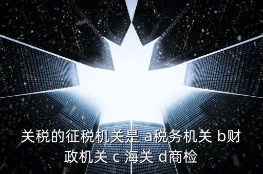 關(guān)稅繳納給什么機(jī)構(gòu)，關(guān)稅的征稅機(jī)關(guān)是 a稅務(wù)機(jī)關(guān) b財(cái)政機(jī)關(guān) c 海關(guān) d商檢