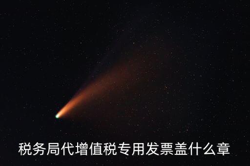 代開增值稅專票要加蓋什么章子，代開發(fā)票蓋什么章