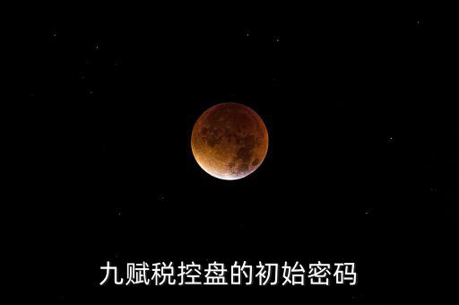九賦的證書密碼是什么，九賦稅控盤的初始密碼